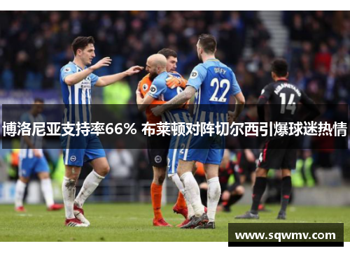 博洛尼亚支持率66% 布莱顿对阵切尔西引爆球迷热情
