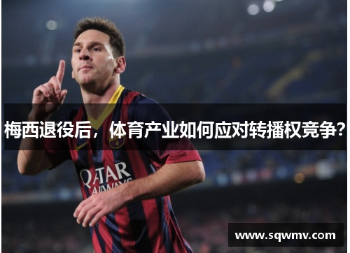 梅西退役后，体育产业如何应对转播权竞争？